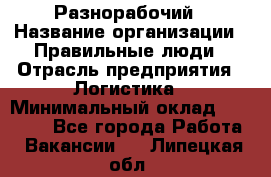 Разнорабочий › Название организации ­ Правильные люди › Отрасль предприятия ­ Логистика › Минимальный оклад ­ 30 000 - Все города Работа » Вакансии   . Липецкая обл.